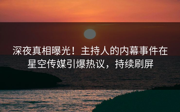 深夜真相曝光!主持人的内幕事件在星空传媒引爆热议,持续刷屏 深夜真相曝光!主持人的内幕事件在星空传媒引爆热议,持续刷屏
