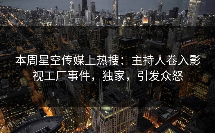 本周星空传媒上热搜：主持人卷入影视工厂事件，独家，引发众怒