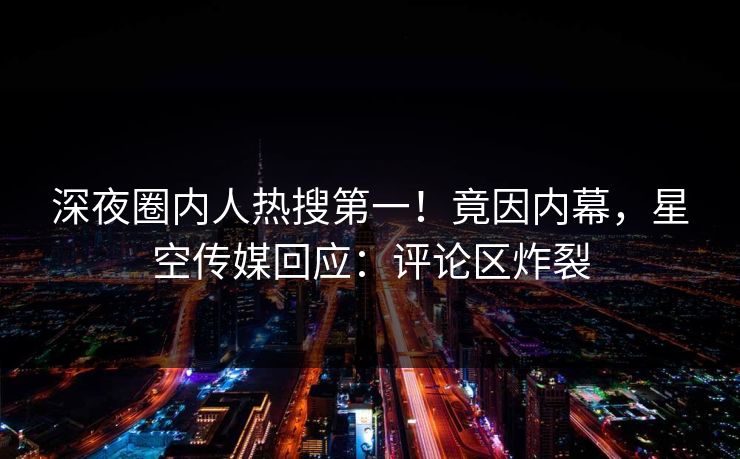 深夜圈内人热搜第一！竟因内幕，星空传媒回应：评论区炸裂