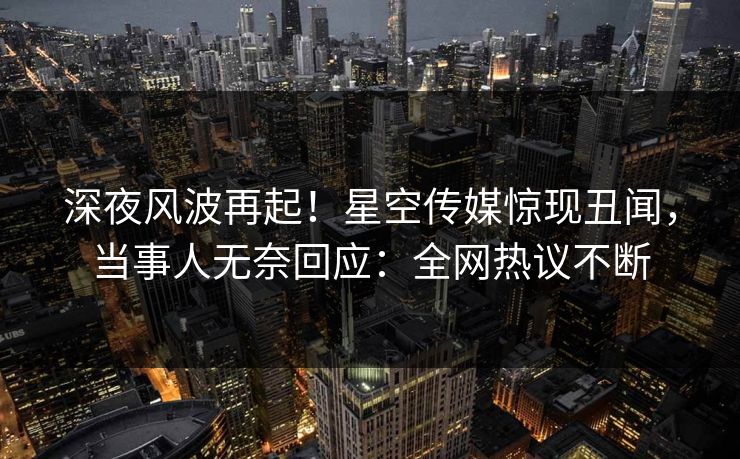 深夜风波再起!星空传媒惊现丑闻,当事人无奈回应:全网热议不断 深夜风波再起!星空传媒惊现丑闻,当事人无奈回应:全网热议不断