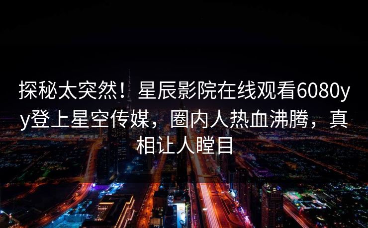 探秘太突然！星辰影院在线观看6080yy登上星空传媒，圈内人热血沸腾，真相让人瞠目