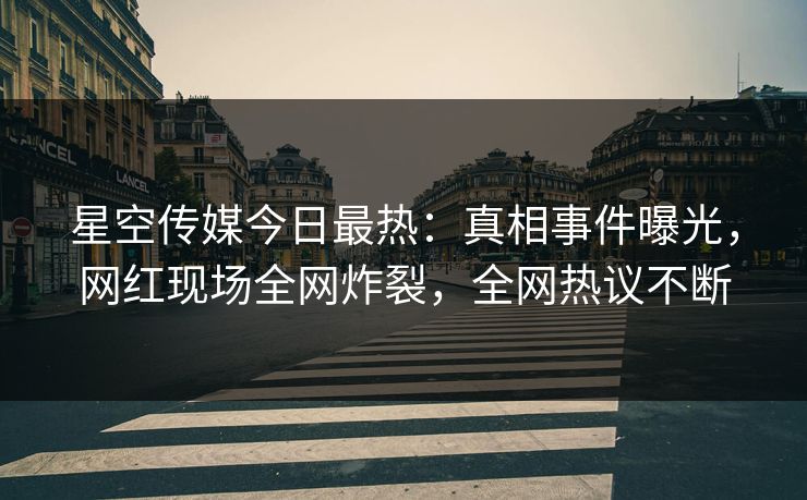 星空传媒今日最热:真相事件曝光,网红现场全网炸裂,全网热议不断 星空传媒今日最热:真相事件曝光,网红现场全网炸裂,全网热议不断