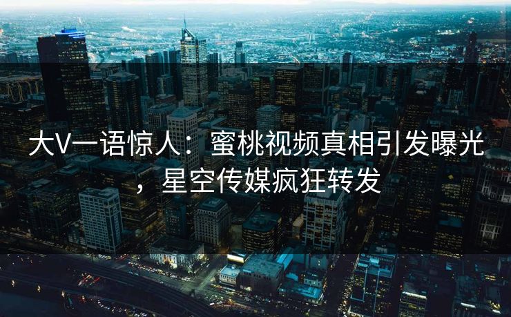 大V一语惊人：蜜桃视频真相引发曝光，星空传媒疯狂转发