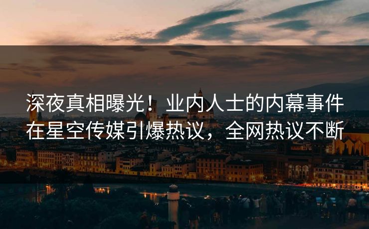 深夜真相曝光！业内人士的内幕事件在星空传媒引爆热议，全网热议不断