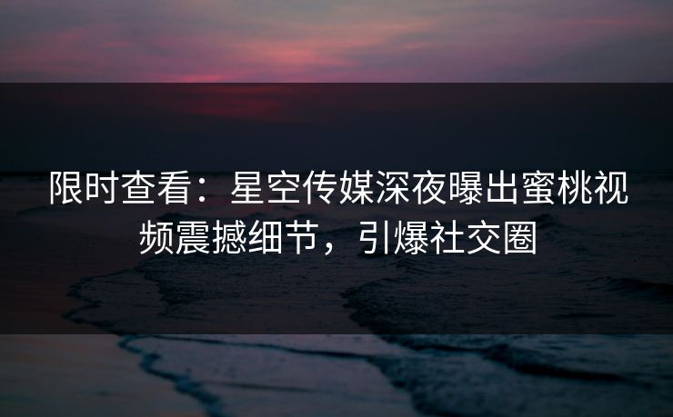 限时查看:星空传媒深夜曝出蜜桃视频震撼细节,引爆社交圈 限时查看:星空传媒深夜曝出蜜桃视频震撼细节,引爆社交圈