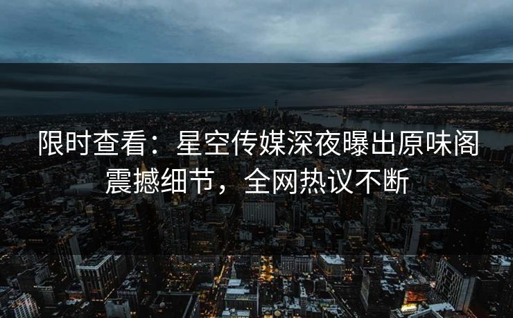 限时查看:星空传媒深夜曝出原味阁震撼细节,全网热议不断 限时查看:星空传媒深夜曝出原味阁震撼细节,全网热议不断