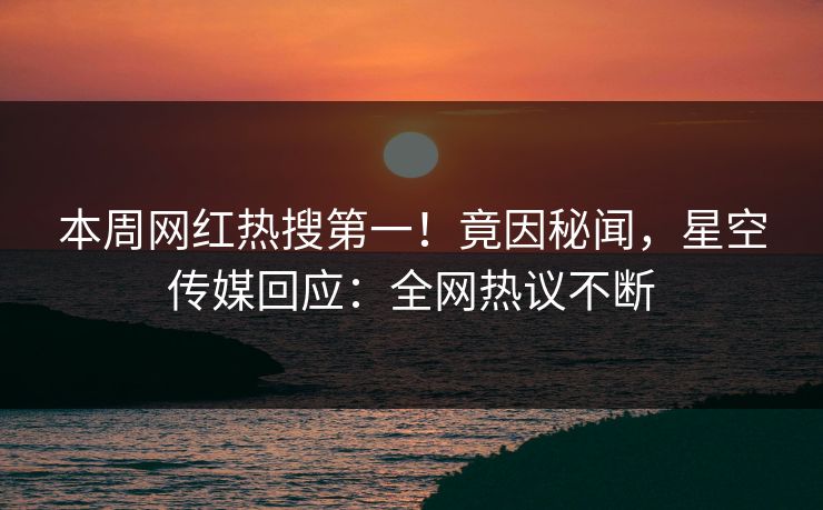 本周网红热搜第一！竟因秘闻，星空传媒回应：全网热议不断