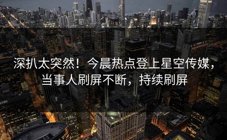深扒太突然!今晨热点登上星空传媒,当事人刷屏不断,持续刷屏 深扒太突然!今晨热点登上星空传媒,当事人刷屏不断,持续刷屏