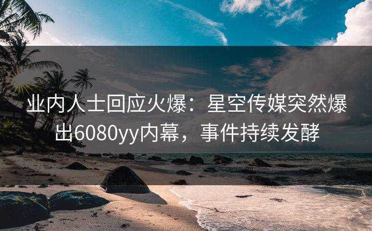 业内人士回应火爆：星空传媒突然爆出6080yy内幕，事件持续发酵