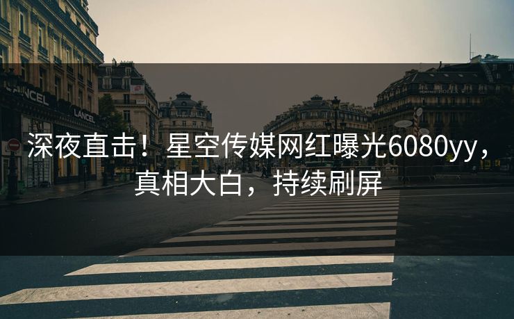 深夜直击！星空传媒网红曝光6080yy，真相大白，持续刷屏