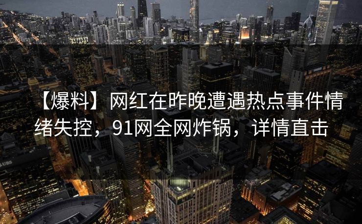 【爆料】网红在昨晚遭遇热点事件情绪失控，91网全网炸锅，详情直击