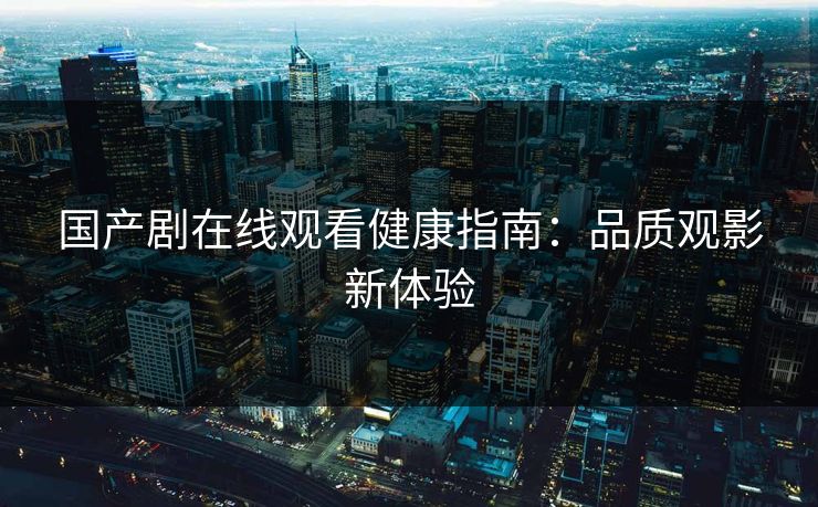 国产剧在线观看健康指南:品质观影新体验 国产剧在线观看健康指南:品质观影新体验