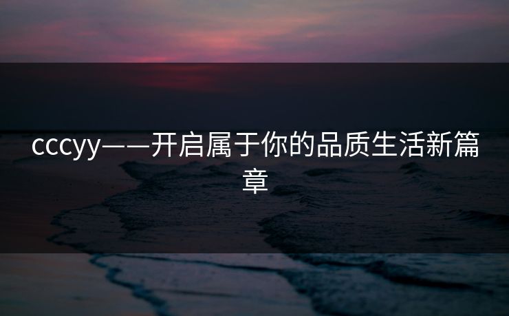 cccyy——开启属于你的品质生活新篇章 cccyy——开启属于你的品质生活新篇章