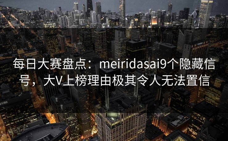 每日大赛盘点：meiridasai9个隐藏信号，大V上榜理由极其令人无法置信