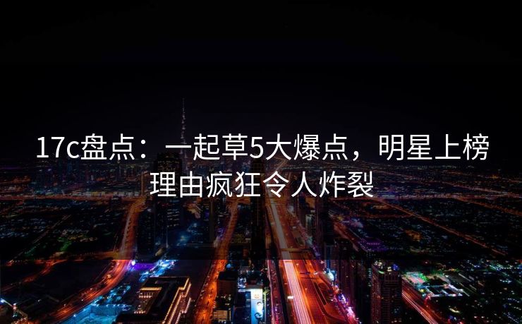 17c盘点：一起草5大爆点，明星上榜理由疯狂令人炸裂