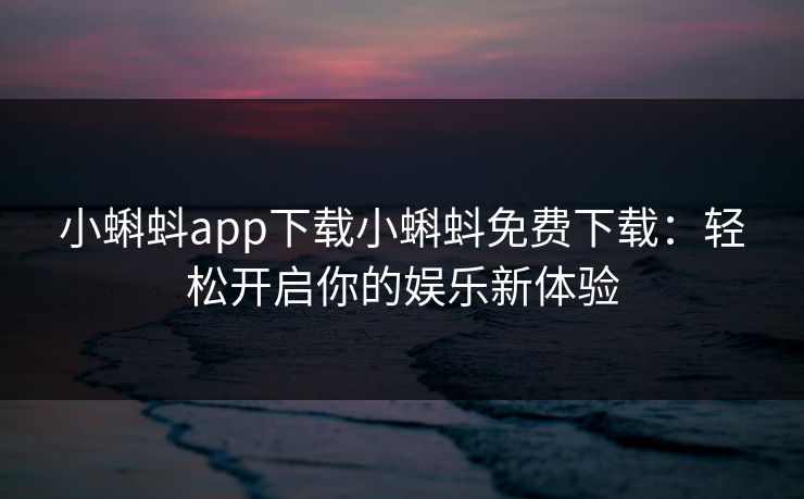 小蝌蚪app下载小蝌蚪免费下载：轻松开启你的娱乐新体验