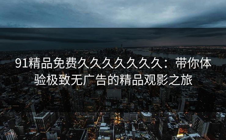 91精品免费久久久久久久久：带你体验极致无广告的精品观影之旅