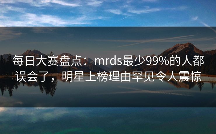 每日大赛盘点：mrds最少99%的人都误会了，明星上榜理由罕见令人震惊
