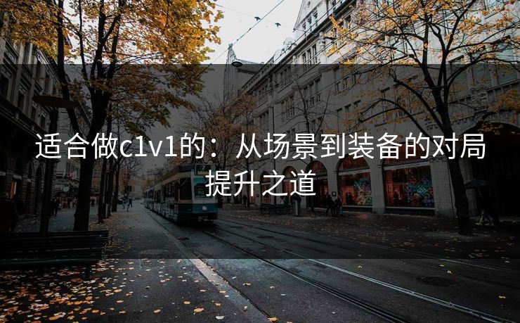 适合做c1v1的：从场景到装备的对局提升之道