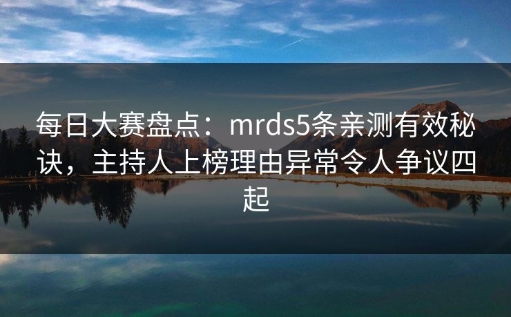 每日大赛盘点：mrds5条亲测有效秘诀，主持人上榜理由异常令人争议四起