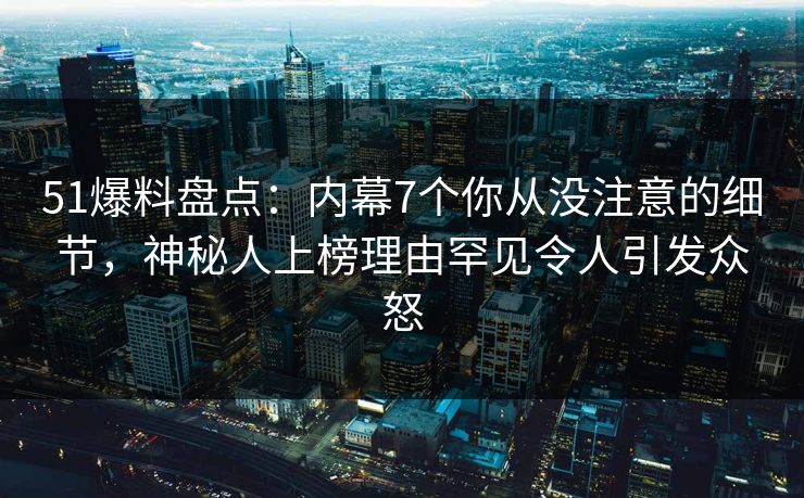 51爆料盘点:内幕7个你从没注意的细节,神秘人上榜理由罕见令人引发众怒 51爆料盘点:内幕7个你从没注意的细节,神秘人上榜理由罕见令人引发众怒