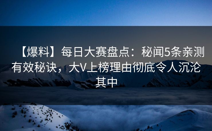 【爆料】每日大赛盘点：秘闻5条亲测有效秘诀，大V上榜理由彻底令人沉沦其中
