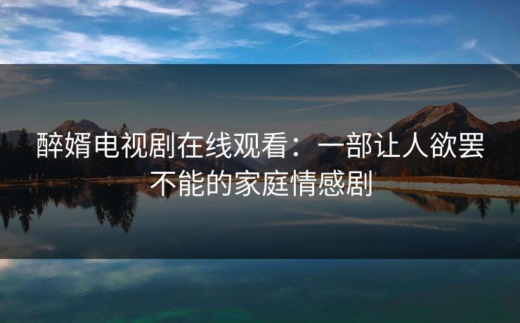 醉婿电视剧在线观看：一部让人欲罢不能的家庭情感剧