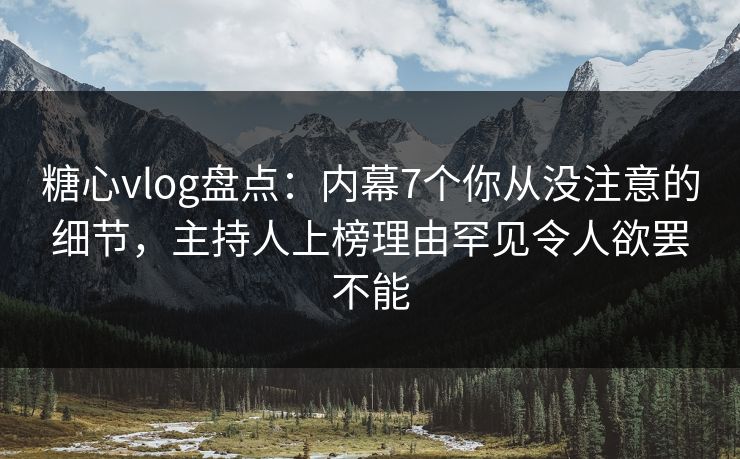 糖心vlog盘点：内幕7个你从没注意的细节，主持人上榜理由罕见令人欲罢不能