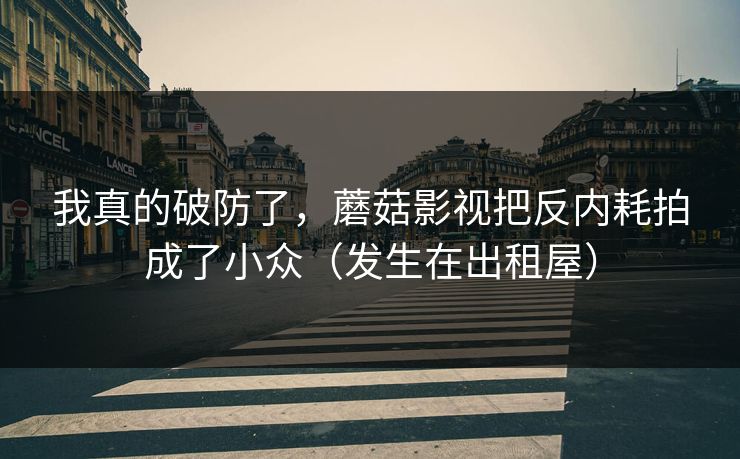 我真的破防了，蘑菇影视把反内耗拍成了小众（发生在出租屋）