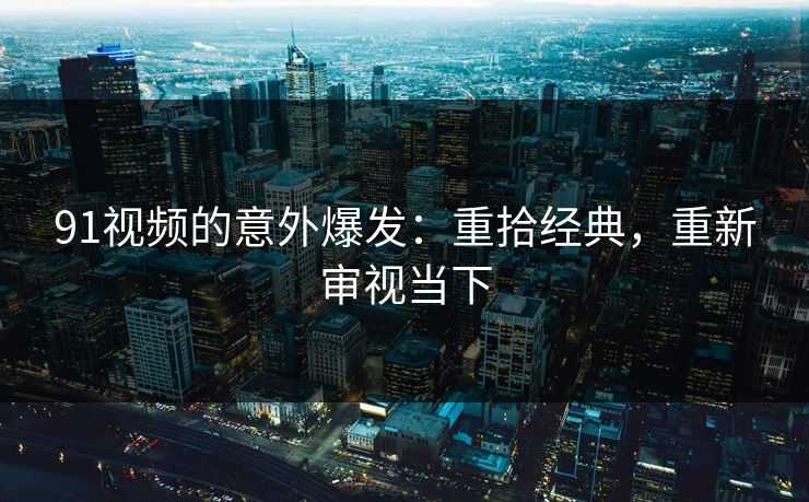 91视频的意外爆发：重拾经典，重新审视当下