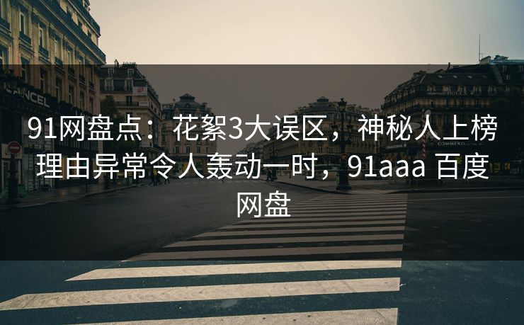 91网盘点：花絮3大误区，神秘人上榜理由异常令人轰动一时，91aaa 百度网盘