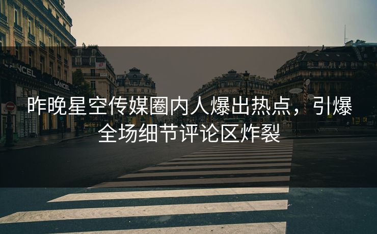 昨晚星空传媒圈内人爆出热点，引爆全场细节评论区炸裂