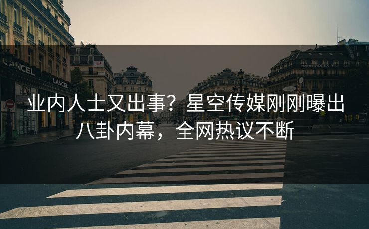 业内人士又出事？星空传媒刚刚曝出八卦内幕，全网热议不断