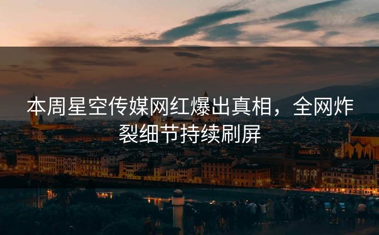 本周星空传媒网红爆出真相，全网炸裂细节持续刷屏
