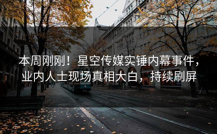 本周刚刚！星空传媒实锤内幕事件，业内人士现场真相大白，持续刷屏