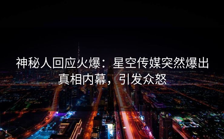 神秘人回应火爆：星空传媒突然爆出真相内幕，引发众怒