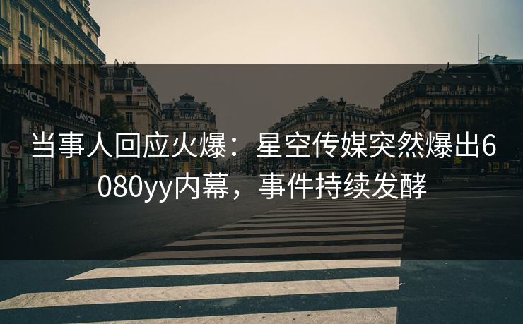 当事人回应火爆：星空传媒突然爆出6080yy内幕，事件持续发酵