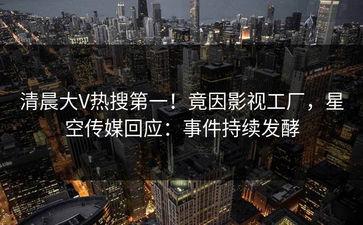 清晨大V热搜第一！竟因影视工厂，星空传媒回应：事件持续发酵