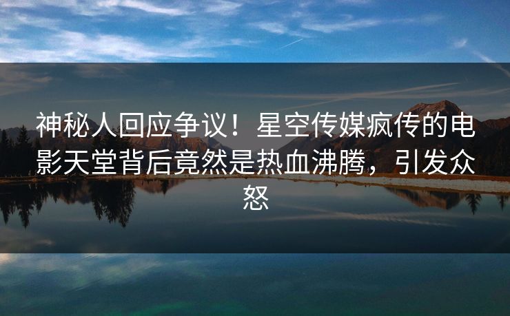 神秘人回应争议！星空传媒疯传的电影天堂背后竟然是热血沸腾，引发众怒