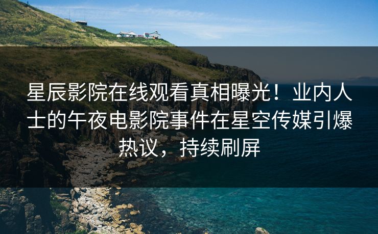 星辰影院在线观看真相曝光！业内人士的午夜电影院事件在星空传媒引爆热议，持续刷屏