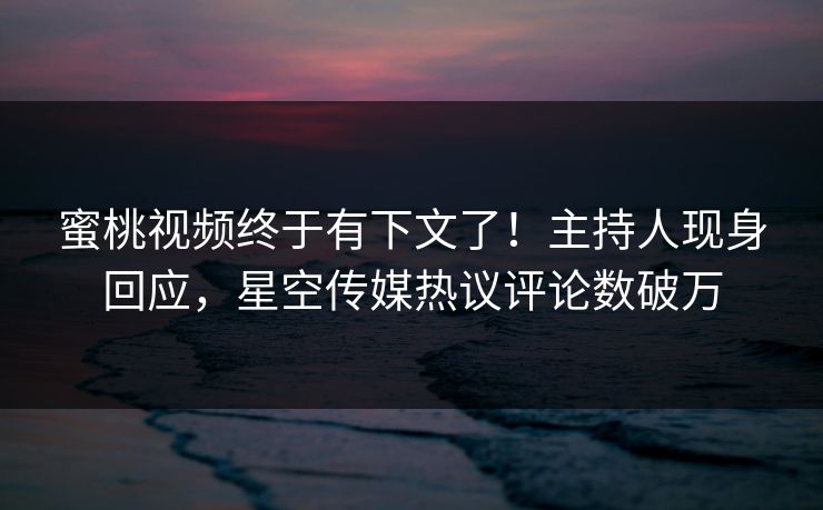 蜜桃视频终于有下文了！主持人现身回应，星空传媒热议评论数破万