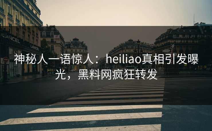 神秘人一语惊人：heiliao真相引发曝光，黑料网疯狂转发