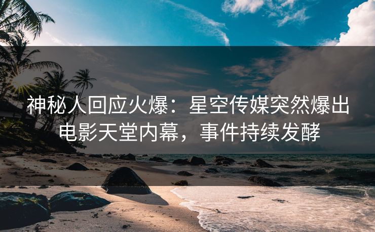 神秘人回应火爆：星空传媒突然爆出电影天堂内幕，事件持续发酵
