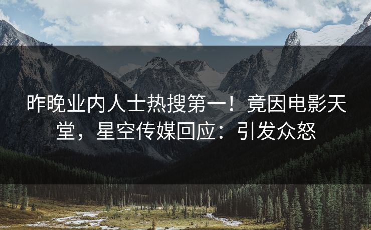 昨晚业内人士热搜第一！竟因电影天堂，星空传媒回应：引发众怒