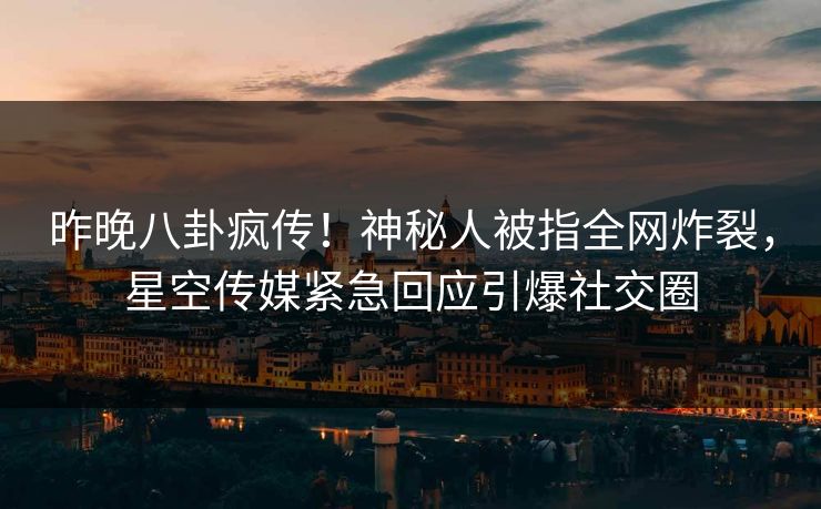昨晚八卦疯传！神秘人被指全网炸裂，星空传媒紧急回应引爆社交圈