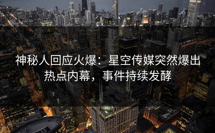 神秘人回应火爆：星空传媒突然爆出热点内幕，事件持续发酵