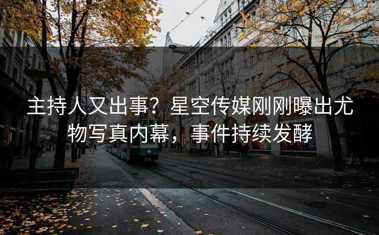 主持人又出事？星空传媒刚刚曝出尤物写真内幕，事件持续发酵