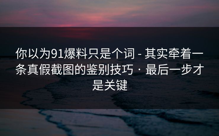 你以为91爆料只是个词 - 其实牵着一条真假截图的鉴别技巧 · 最后一步才是关键