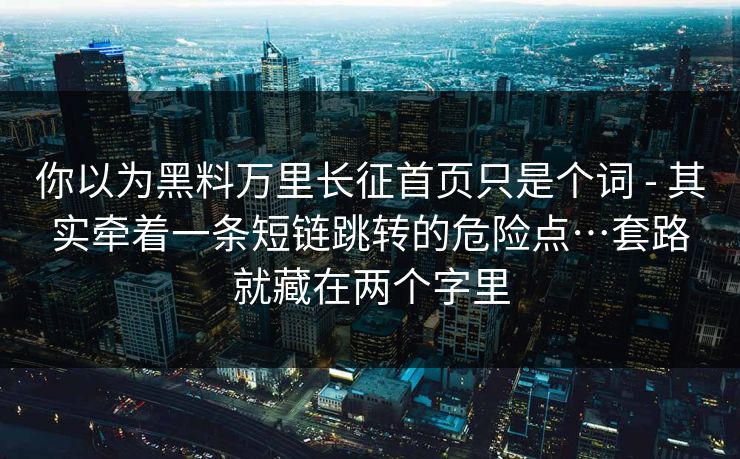 你以为黑料万里长征首页只是个词 - 其实牵着一条短链跳转的危险点…套路就藏在两个字里