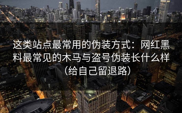 这类站点最常用的伪装方式：网红黑料最常见的木马与盗号伪装长什么样（给自己留退路）